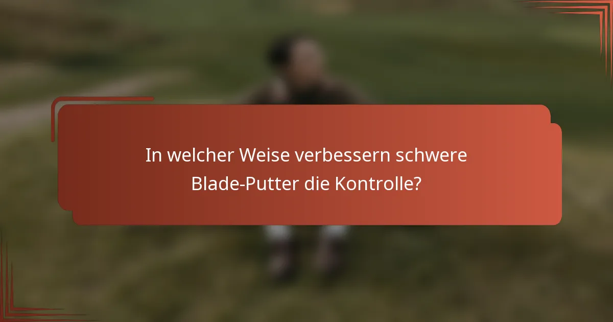 In welcher Weise verbessern schwere Blade-Putter die Kontrolle?