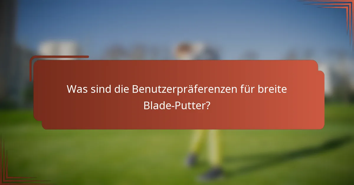 Was sind die Benutzerpräferenzen für breite Blade-Putter?