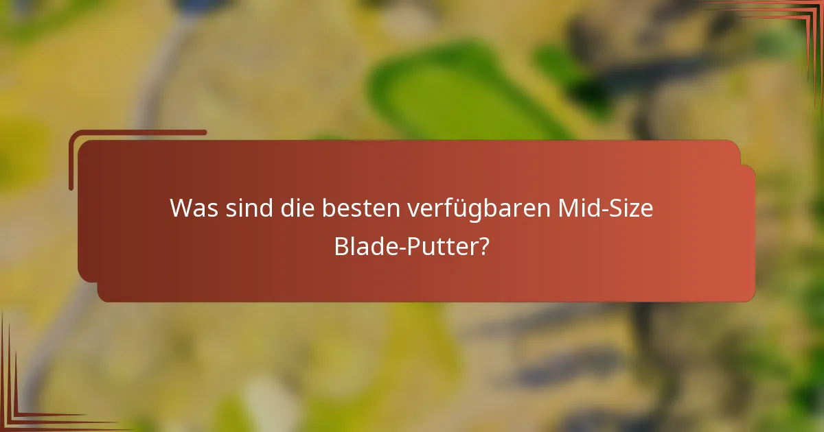 Was sind die besten verfügbaren Mid-Size Blade-Putter?