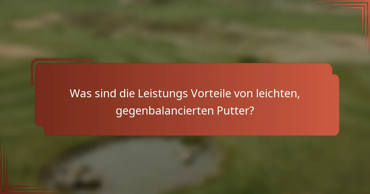 Was sind die Leistungs Vorteile von leichten, gegenbalancierten Putter?