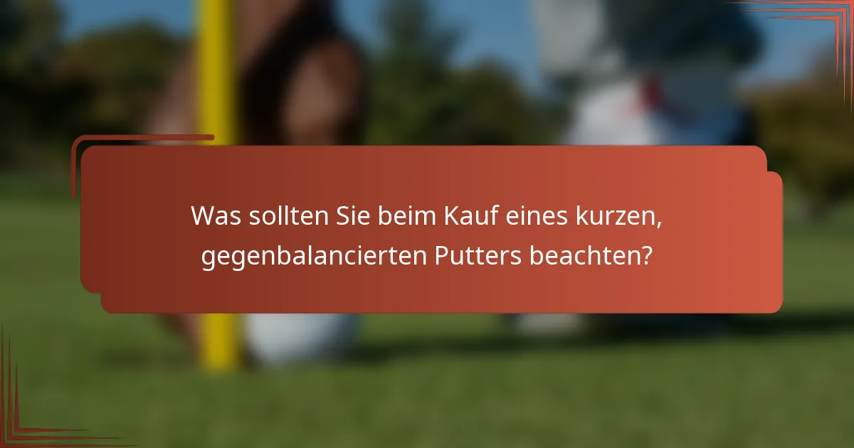 Was sollten Sie beim Kauf eines kurzen, gegenbalancierten Putters beachten?