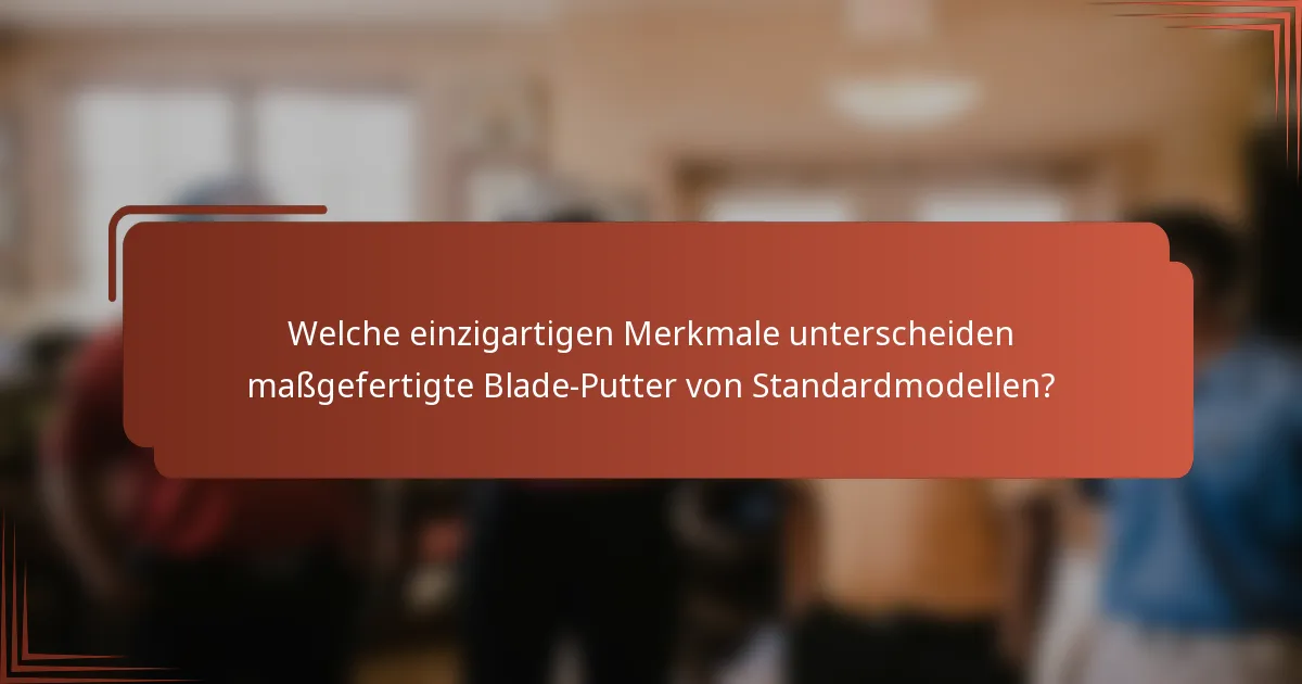 Welche einzigartigen Merkmale unterscheiden maßgefertigte Blade-Putter von Standardmodellen?