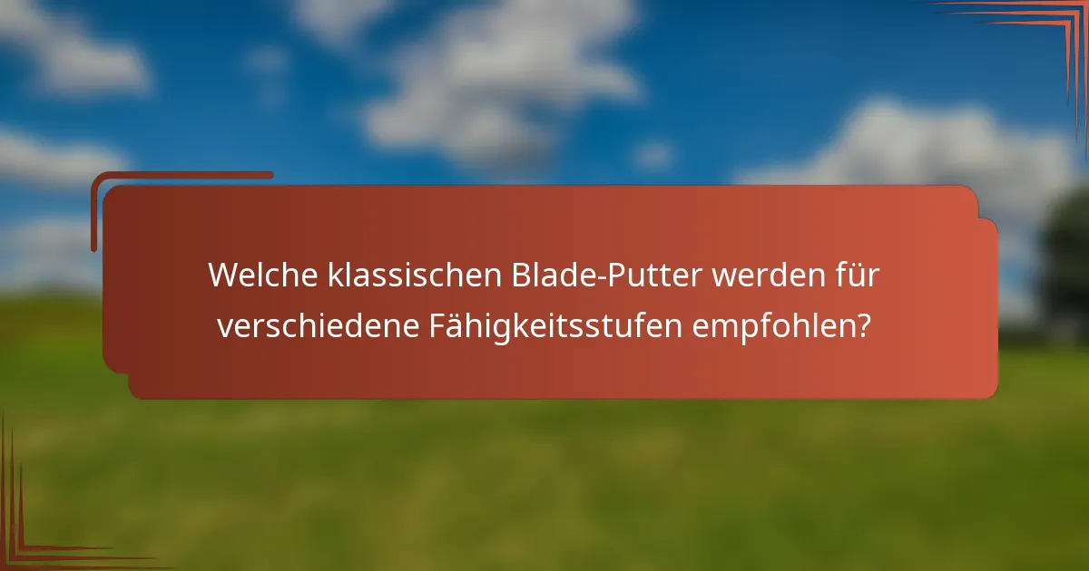 Welche klassischen Blade-Putter werden für verschiedene Fähigkeitsstufen empfohlen?