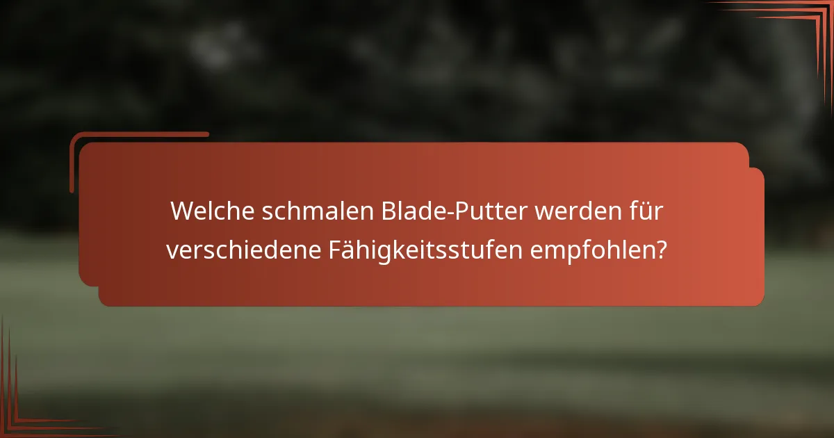 Welche schmalen Blade-Putter werden für verschiedene Fähigkeitsstufen empfohlen?