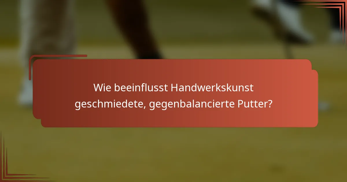 Wie beeinflusst Handwerkskunst geschmiedete, gegenbalancierte Putter?