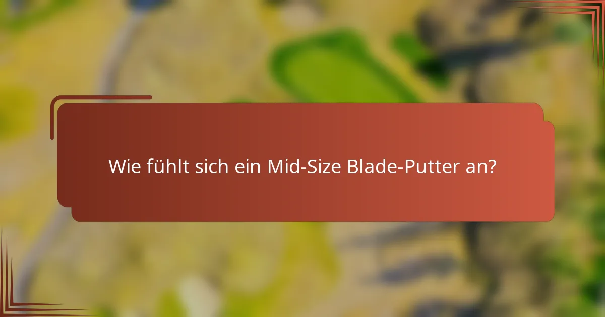 Wie fühlt sich ein Mid-Size Blade-Putter an?