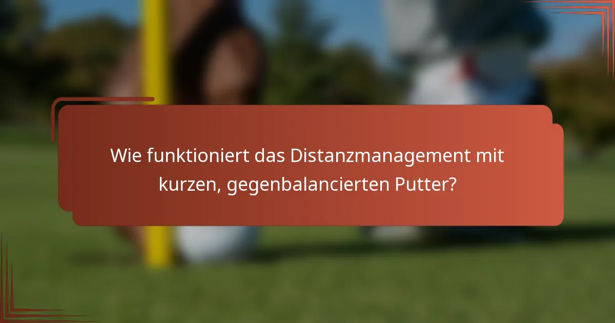 Wie funktioniert das Distanzmanagement mit kurzen, gegenbalancierten Putter?