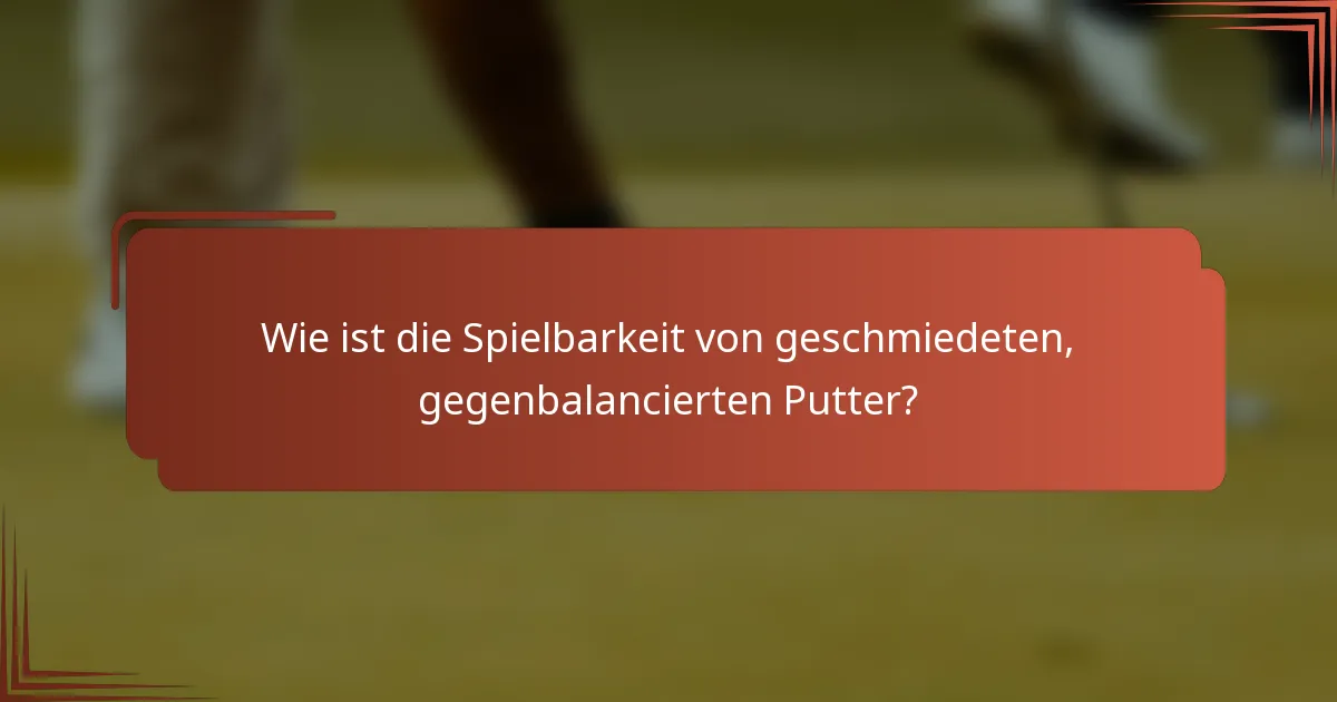 Wie ist die Spielbarkeit von geschmiedeten, gegenbalancierten Putter?