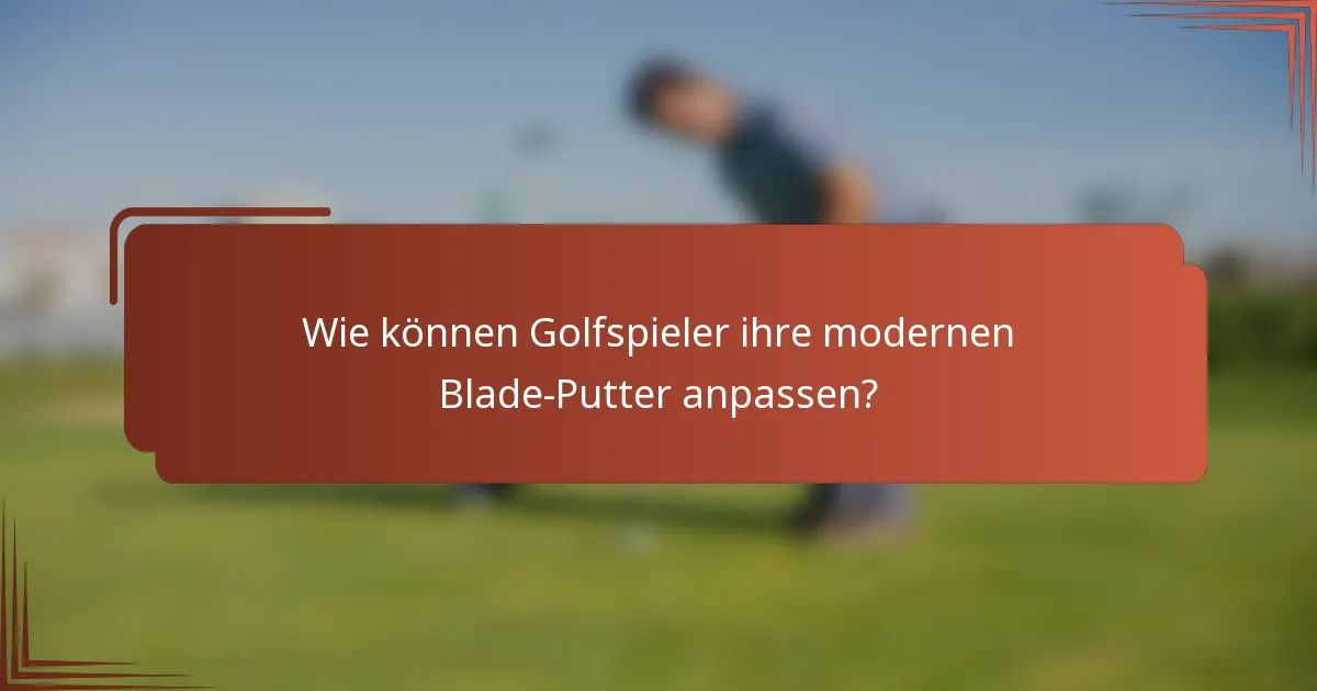 Wie können Golfspieler ihre modernen Blade-Putter anpassen?