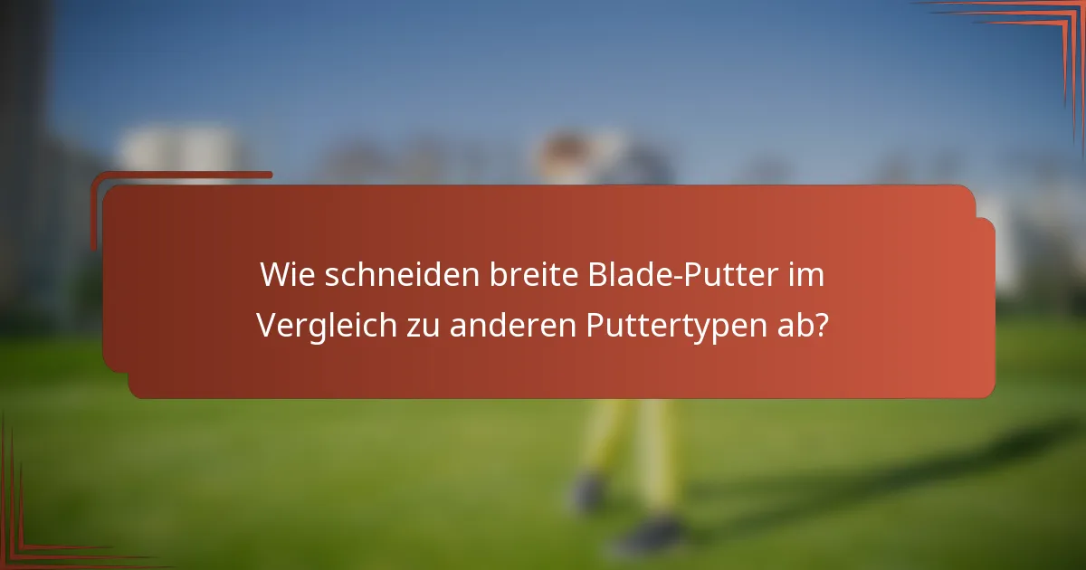 Wie schneiden breite Blade-Putter im Vergleich zu anderen Puttertypen ab?
