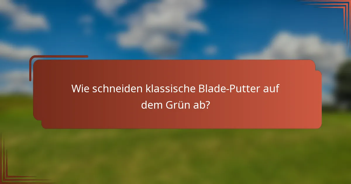 Wie schneiden klassische Blade-Putter auf dem Grün ab?
