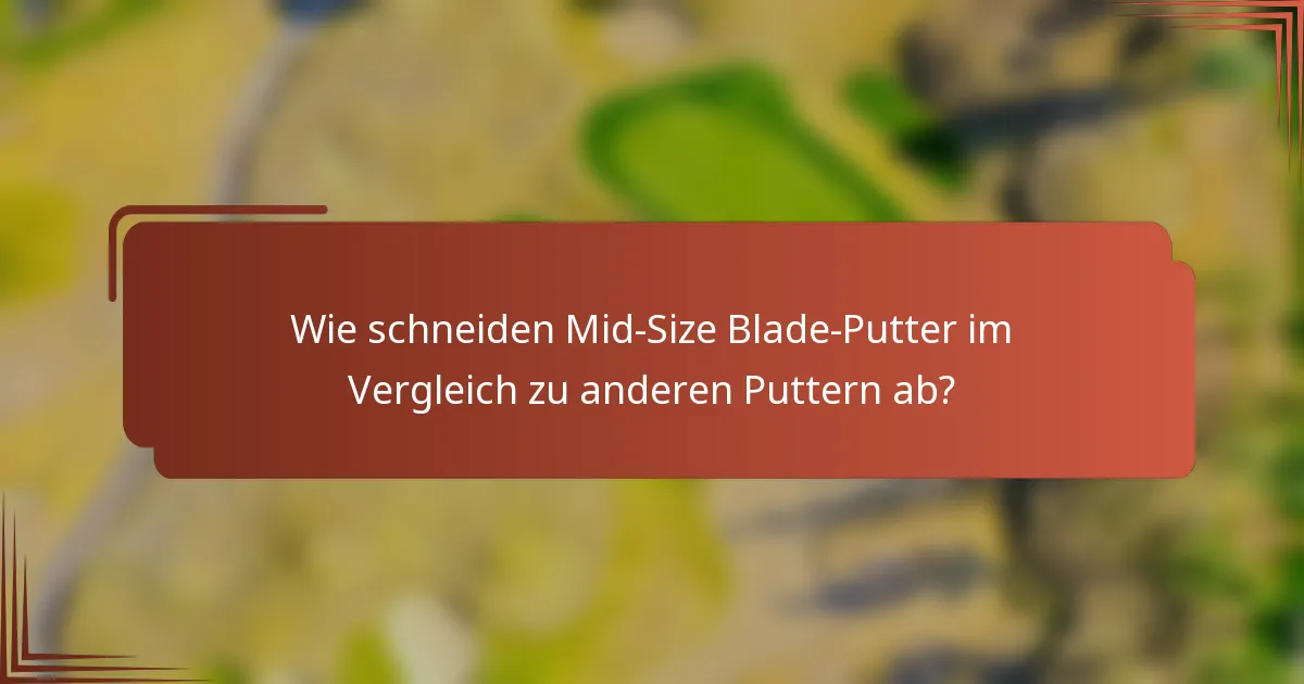 Wie schneiden Mid-Size Blade-Putter im Vergleich zu anderen Puttern ab?