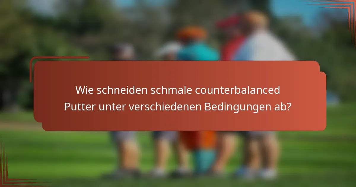 Wie schneiden schmale counterbalanced Putter unter verschiedenen Bedingungen ab?