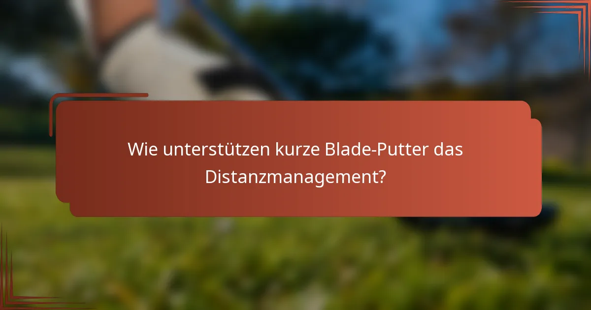 Wie unterstützen kurze Blade-Putter das Distanzmanagement?