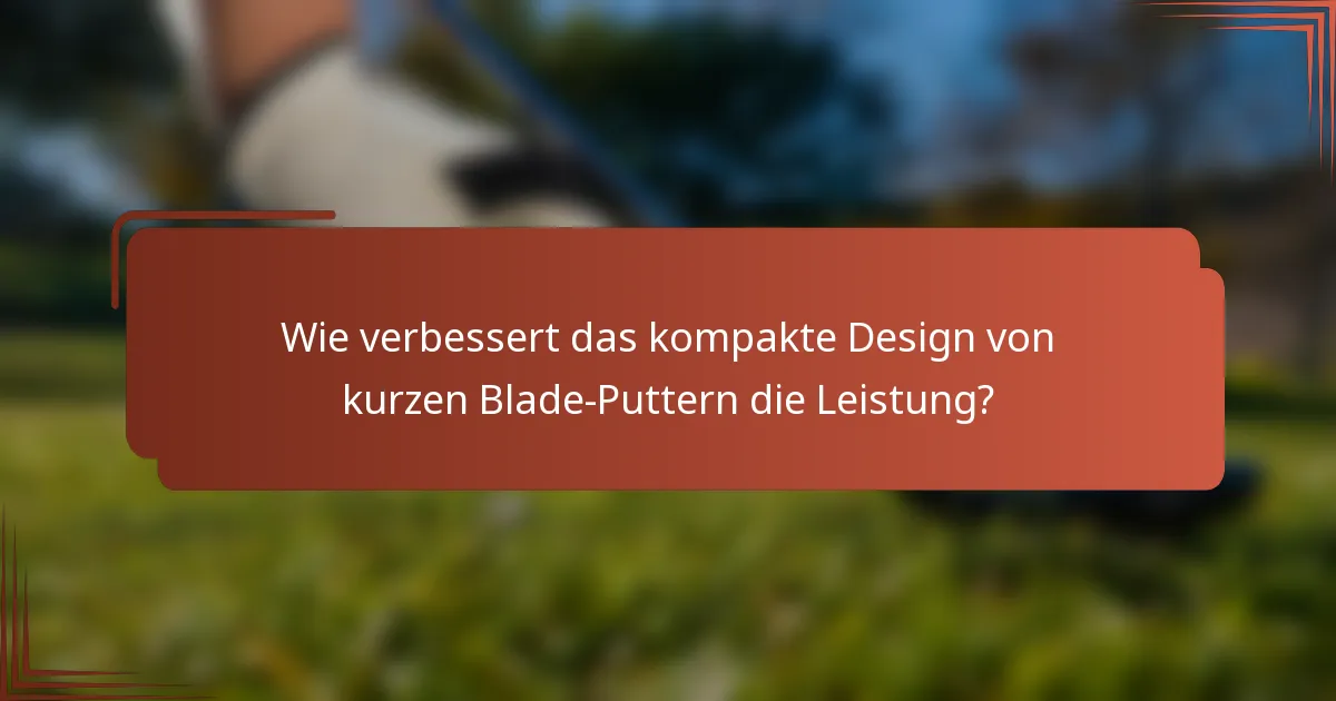 Wie verbessert das kompakte Design von kurzen Blade-Puttern die Leistung?