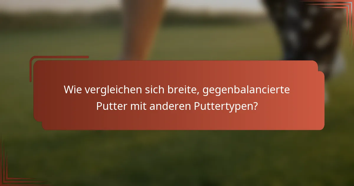 Wie vergleichen sich breite, gegenbalancierte Putter mit anderen Puttertypen?