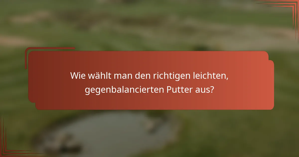 Wie wählt man den richtigen leichten, gegenbalancierten Putter aus?