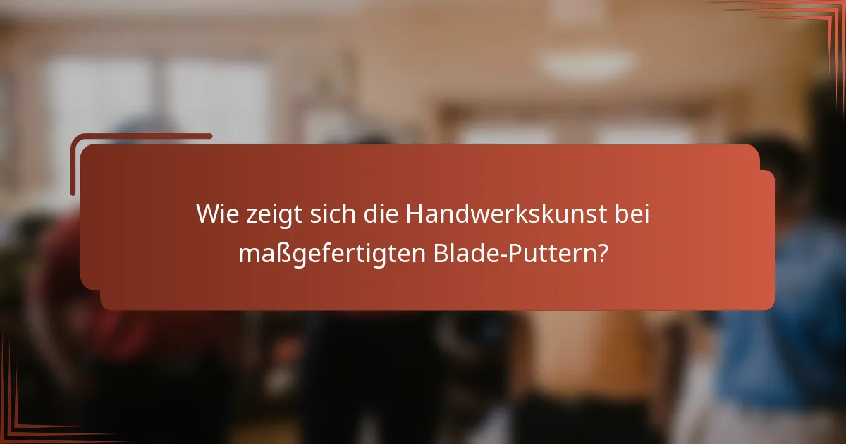 Wie zeigt sich die Handwerkskunst bei maßgefertigten Blade-Puttern?